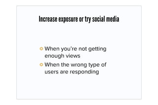 Increase exposure or try social media


  When you’re not getting
  enough views
  When the wrong type of
  users are responding
 