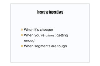 Increase incentives


When it’s cheaper
When you’re almost getting
enough
When segments are tough
 