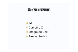Observer Involvement


IM
Campﬁre (!)
Integrated Chat
Passing Notes
 