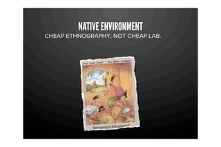 NATIVE ENVIRONMENT
CHEAP ETHNOGRAPHY, NOT CHEAP LAB.
 