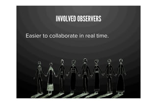 INVOLVED OBSERVERS

Easier to collaborate in real time.
 