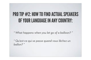 PRO TIP #2: HOW TO FIND ACTUAL SPEAKERS
   OF YOUR LANGUAGE IN ANY COUNTRY:

“ What happens when you let go of a balloon? ”

“ Qu'est-ce qui se passe quand vous lâchez un
ballon? ”
 