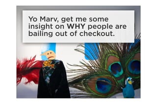 Yo Marv, get me some
insight on WHY people are
bailing out of checkout.
 