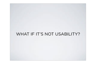 WHAT IF IT’S NOT USABILITY?
 