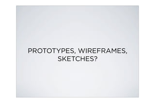 PROTOTYPES, WIREFRAMES,
      SKETCHES?
 