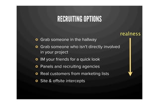 RECRUITING OPTIONS
                                           realness
Grab someone in the hallway
Grab someone who isn’t directly involved
in your project
IM your friends for a quick look
Panels and recruiting agencies
Real customers from marketing lists
Site & oﬀsite intercepts
 