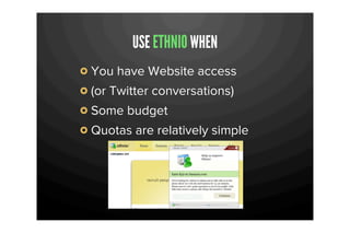 USE ETHNIO WHEN
You have Website access
(or Twitter conversations)
Some budget
Quotas are relatively simple
 