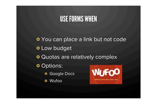 USE FORMS WHEN

You can place a link but not code
Low budget
Quotas are relatively complex
Options:
   Google Docs
   Wufoo
 