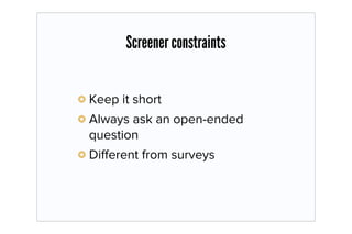 Screener constraints


Keep it short
Always ask an open-ended
question
Diﬀerent from surveys
 