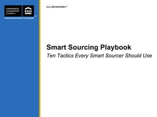 CLC RECRUITING™
Smart Sourcing Playbookg y
Ten Tactics Every Smart Sourcer Should Use
 