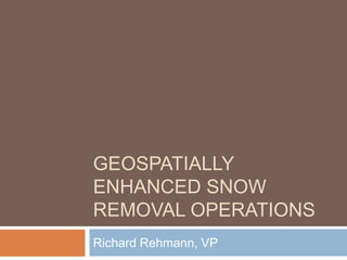 Geospatially enhanced snow removal operations Richard Rehmann, VP 