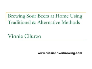 Brewing Sour Beers at Home Using
Traditional & Alternative Methods

Vinnie Cilurzo

             www.russianriverbrewing.com
 