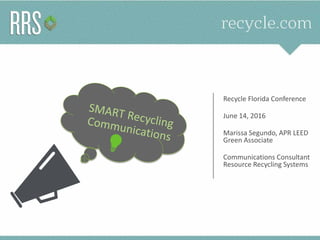 1
Recycle Florida Conference
June 14, 2016
Marissa Segundo, APR LEED
Green Associate
Communications Consultant
Resource Recycling Systems
 