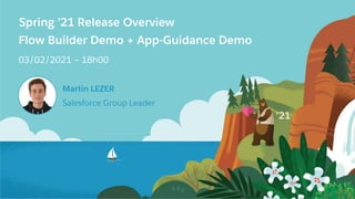 Spring ’21 Release Overview
Flow Builder Demo + App-Guidance Demo
03/02/2021 – 18h00
Martin LEZER
Salesforce Group Leader
 