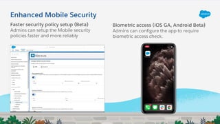 Enhanced Mobile Security
Faster security policy setup (Beta)
Admins can setup the Mobile security
policies faster and more reliably
Biometric access (iOS GA, Android Beta)
Admins can configure the app to require
biometric access check.
 