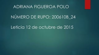 ADRIANA FIGUEROA POLO
NÚMERO DE RUPO: 200610B_24
Leticia 12 de octubre de 2015
 