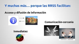 Y muchas más… porque las RRSS facilitan: 
Acceso y difusión de información 
Comunicación-cercanía 
Inmediatez 
 
