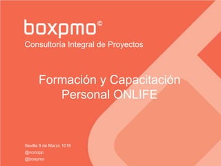 Formación y Capacitación
Personal ONLIFE
Consultoría Integral de Proyectos
Sevilla 8 de Marzo 1016
@nonopp
@boxpmo
 