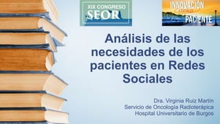 Análisis de las
necesidades de los
pacientes en Redes
Sociales
Dra. Virginia Ruiz Martín
Servicio de Oncología Radioterápica
Hospital Universitario de Burgos
 