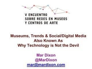Mar Dixon
@MarDixon
mar@mardixon.com
Museums, Trends & Social/Digital Media
Also Known As
Why Technology is Not the Devil
 