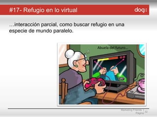 #17- Refugio en lo virtual
…interacción parcial, como buscar refugio en una
especie de mundo paralelo.
Abuela del futuro…

Marketing Friends |
32
Página

 