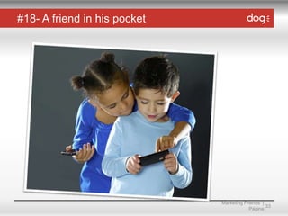 #18- A friend in his pocket

Marketing Friends |
33
Página

 