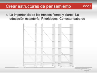 Crear estructuras de pensamiento
o La importancia de los troncos firmes y claros. La
educación estantería. Prioridades. Conectar saberes

Marketing Friends |
44
Página

 