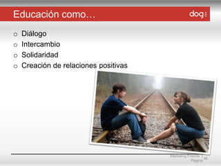Educación como…
o
o
o
o

Diálogo
Intercambio
Solidaridad
Creación de relaciones positivas

Marketing Friends |
46
Página

 