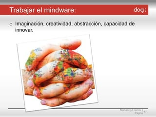 Trabajar el mindware:
o Imaginación, creatividad, abstracción, capacidad de
innovar.

Marketing Friends |
47
Página

 
