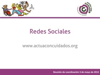 Redes Sociales

www.actuaconcuidados.org




             Reunión de coordinación 3 de mayo de 2012
 