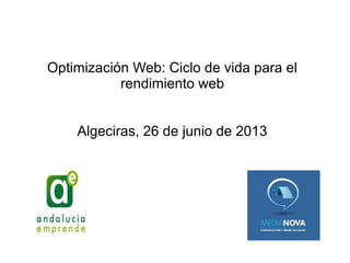Optimización Web: Ciclo de vida para el
rendimiento web
Algeciras, 26 de junio de 2013
 