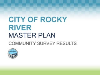 CITY OF ROCKY
RIVER
MASTER PLAN
COMMUNITY SURVEY RESULTS
 