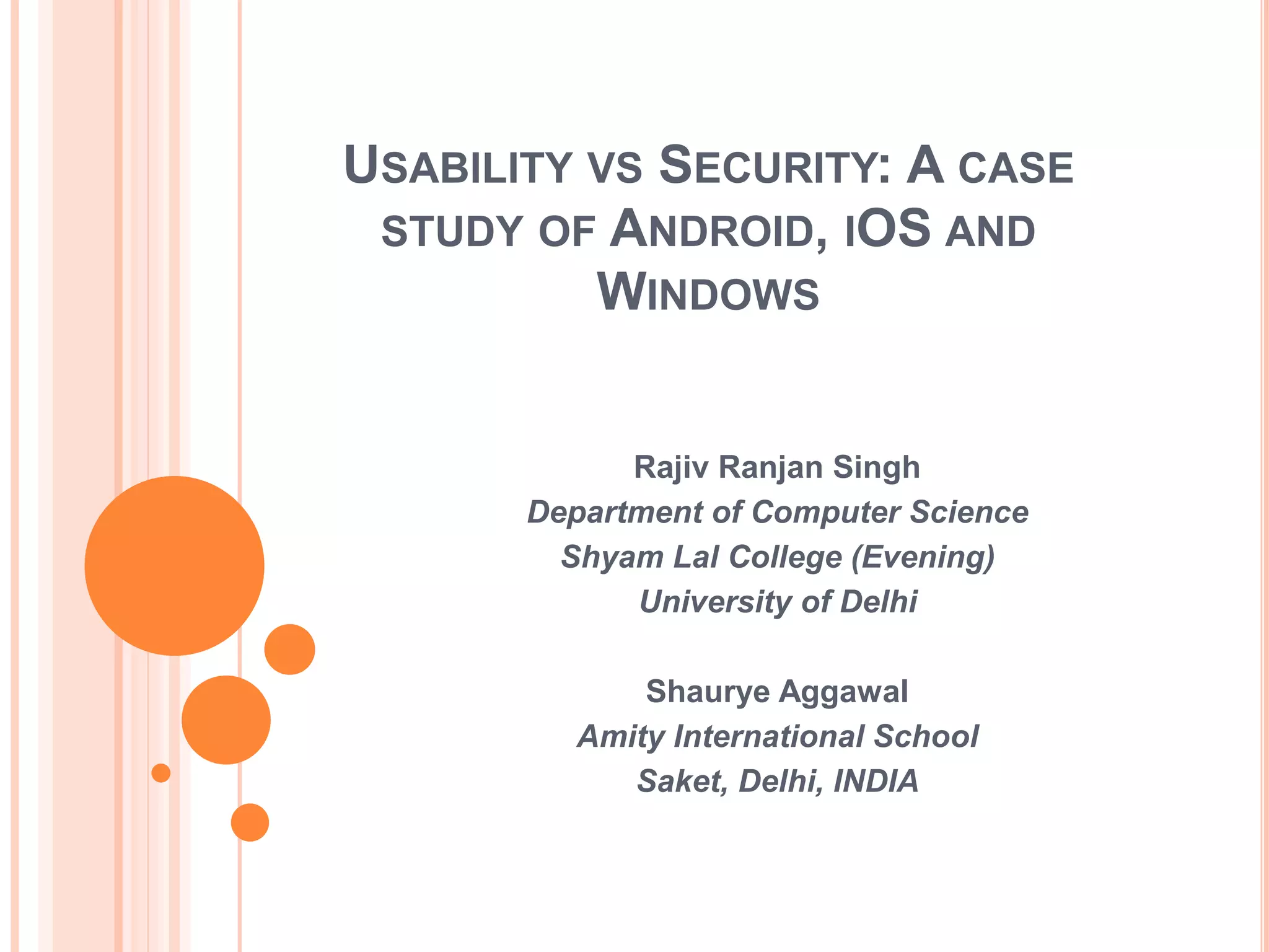 USABILITY VS SECURITY: A CASE
STUDY OF ANDROID, IOS AND
WINDOWS
Rajiv Ranjan Singh
Department of Computer Science
Shyam Lal College (Evening)
University of Delhi
Shaurye Aggawal
Amity International School
Saket, Delhi, INDIA
 