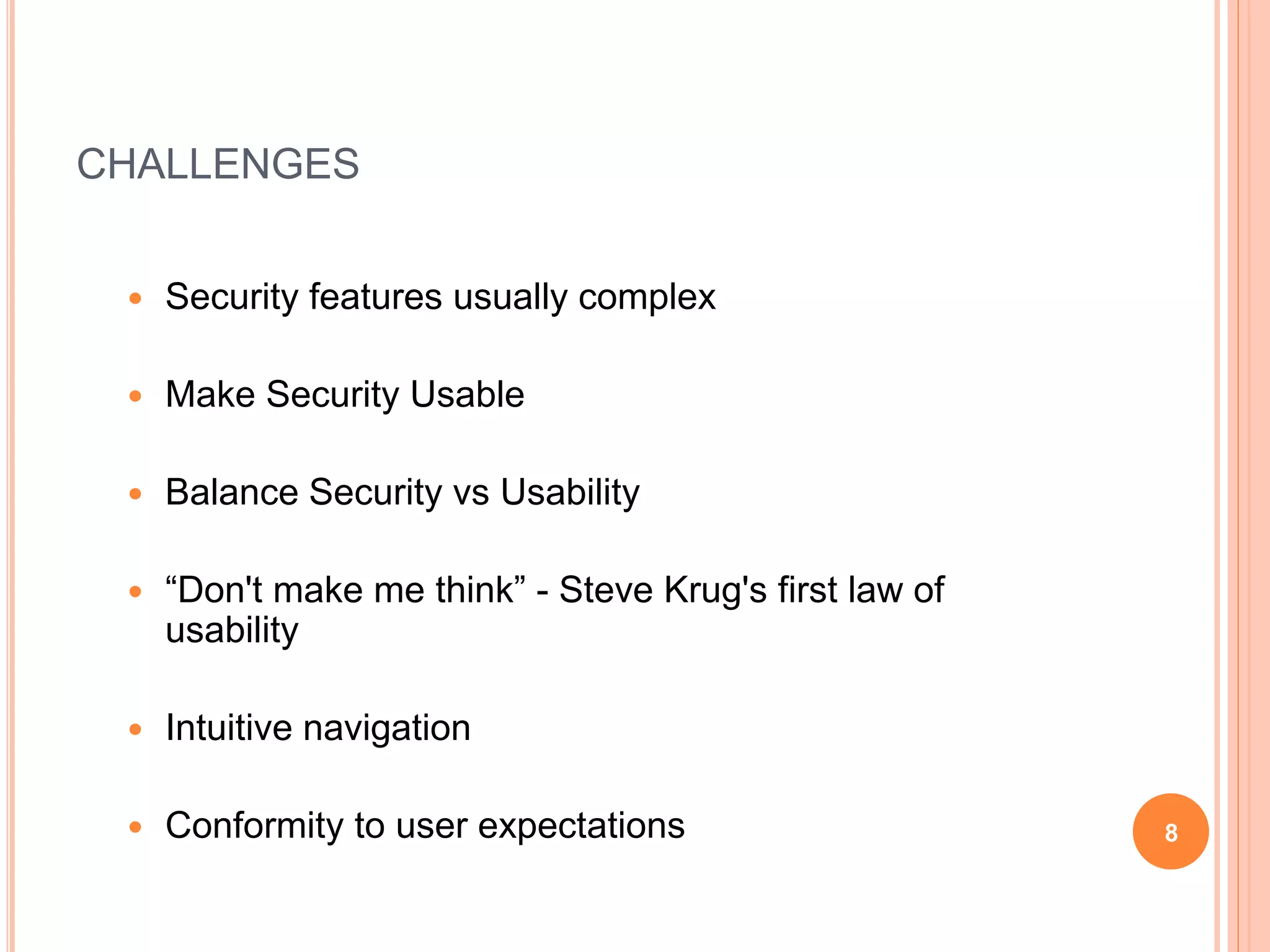 CHALLENGES
 Security features usually complex
 Make Security Usable
 Balance Security vs Usability
 “Don't make me think” - Steve Krug's first law of
usability
 Intuitive navigation
 Conformity to user expectations 8
 