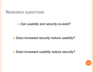 RESEARCH QUESTIONS
 Can usability and security co-exist?
 Does increased security reduce usability?
 Does increased usability reduce security?
14
 