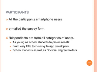PARTICIPANTS
 All the participants smartphone users
 e-mailed the survey form
 Respondents are from all categories of users.
 As young as school students to professionals
 From very little tech-savvy to app developers.
 School students as well as Doctoral degree holders.
17
 