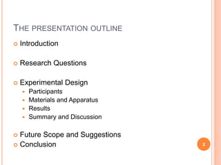 THE PRESENTATION OUTLINE
 Introduction
 Research Questions
 Experimental Design
 Participants
 Materials and Apparatus
 Results
 Summary and Discussion
 Future Scope and Suggestions
 Conclusion 2
 