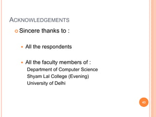 ACKNOWLEDGEMENTS
 Sincere thanks to :
 All the respondents
 All the faculty members of :
Department of Computer Science
Shyam Lal College (Evening)
University of Delhi
43
 