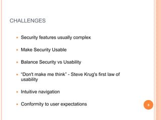 CHALLENGES
 Security features usually complex
 Make Security Usable
 Balance Security vs Usability
 “Don't make me think” - Steve Krug's first law of
usability
 Intuitive navigation
 Conformity to user expectations 8
 