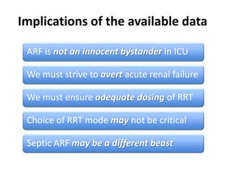 Implications of the available data
ARF is not an innocent bystander in ICU
We must ensure adequate dosing of RRT
Choice of RRT mode may not be critical
Septic ARF may be a different beast
We must strive to avert acute renal failure
 