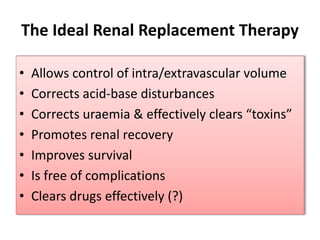 The Ideal Renal Replacement Therapy
• Allows control of intra/extravascular volume
• Corrects acid-base disturbances
• Corrects uraemia & effectively clears “toxins”
• Promotes renal recovery
• Improves survival
• Is free of complications
• Clears drugs effectively (?)
 