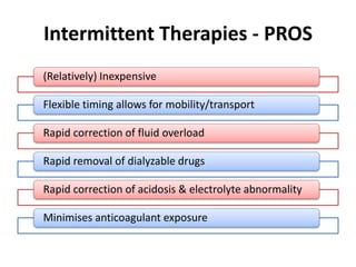 Intermittent Therapies - PROS
(Relatively) Inexpensive
Flexible timing allows for mobility/transport
Rapid correction of fluid overload
Rapid removal of dialyzable drugs
Rapid correction of acidosis & electrolyte abnormality
Minimises anticoagulant exposure
 