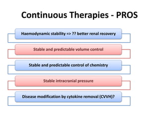 Continuous Therapies - PROS
Haemodynamic stability => ?? better renal recovery
Stable and predictable volume control
Stable and predictable control of chemistry
Stable intracranial pressure
Disease modification by cytokine removal (CVVH)?
 