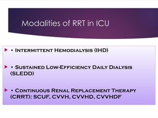 Modalities of RRT in ICU
 • Intermittent Hemodialysis (IHD)
 • Sustained Low-Efficiency Daily Dialysis
(SLEDD)
 • Continuous Renal Replacement Therapy
(CRRT): SCUF, CVVH, CVVHD, CVVHDF
 