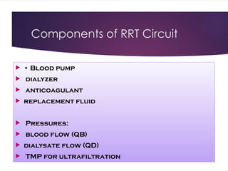 Components of RRT Circuit
 • Blood pump
 dialyzer
 anticoagulant
 replacement fluid
 Pressures:
 blood flow (QB)
 dialysate flow (QD)
 TMP for ultrafiltration
 