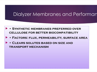 Dialyzer Membranes and Performan
 • Synthetic membranes preferred over
cellulose for better biocompatibility
 • Factors: flux, permeability, surface area
 • Clears solutes based on size and
transport mechanism
 