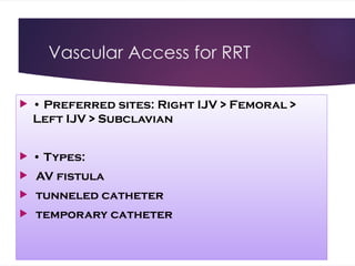 Vascular Access for RRT
 • Preferred sites: Right IJV > Femoral >
Left IJV > Subclavian
 • Types:
 AV fistula
 tunneled catheter
 temporary catheter
 
