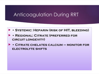 Anticoagulation During RRT
 • Systemic: Heparin (risk of HIT, bleeding)
 • Regional: Citrate (preferred for
circuit longevity)
 • Citrate chelates calcium – monitor for
electrolyte shifts
 