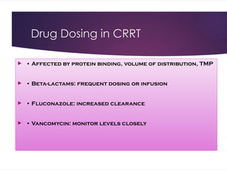 Drug Dosing in CRRT
 • Affected by protein binding, volume of distribution, TMP
 • Beta-lactams: frequent dosing or infusion
 • Fluconazole: increased clearance
 • Vancomycin: monitor levels closely
 