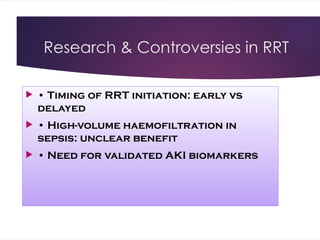 Research & Controversies in RRT
 • Timing of RRT initiation: early vs
delayed
 • High-volume haemofiltration in
sepsis: unclear benefit
 • Need for validated AKI biomarkers
 